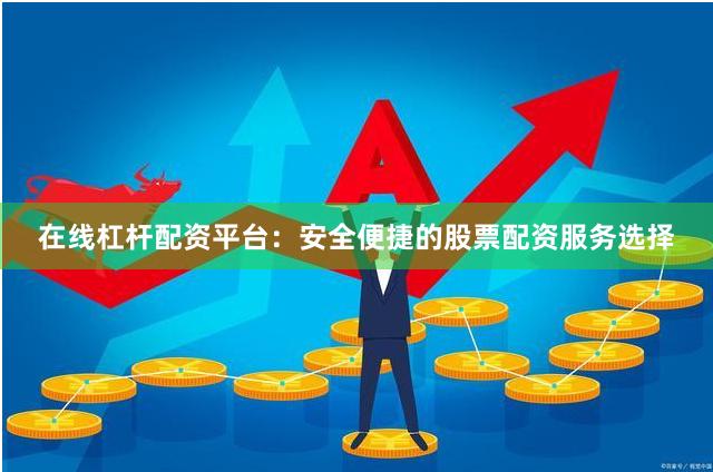在线杠杆配资平台：安全便捷的股票配资服务选择