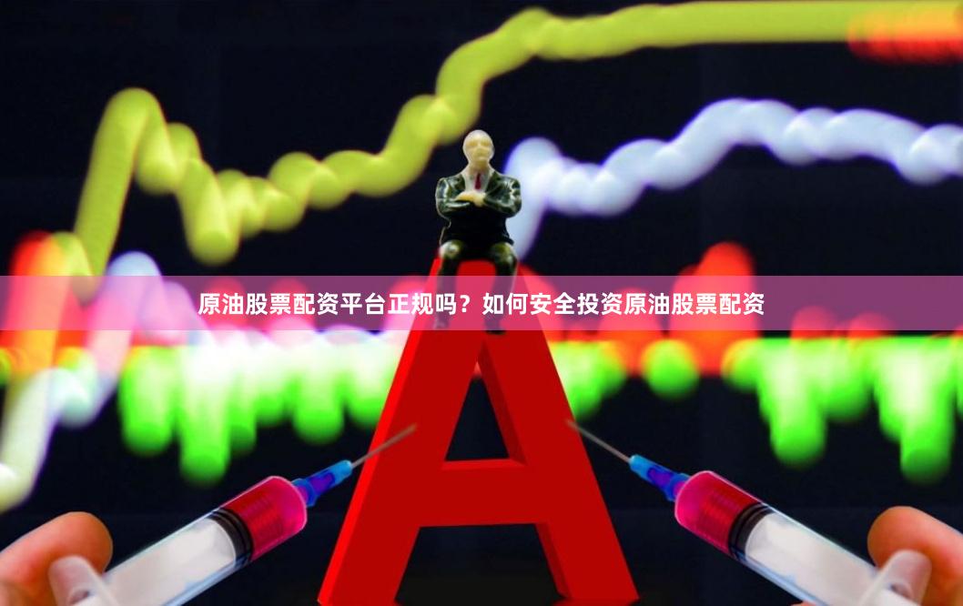 原油股票配资平台正规吗？如何安全投资原油股票配资