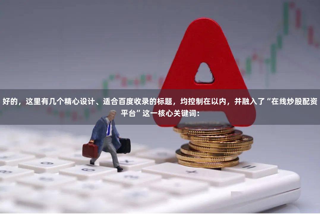 好的，这里有几个精心设计、适合百度收录的标题，均控制在以内，并融入了“在线炒股配资平台”这一核心关键词：