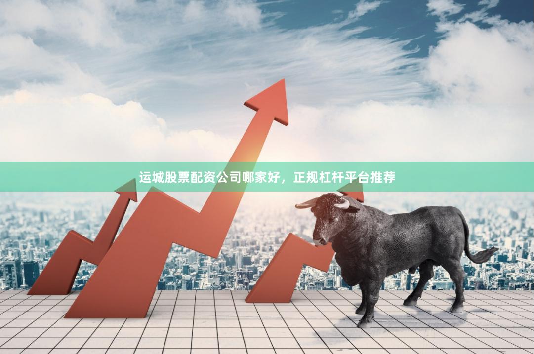 运城股票配资公司哪家好，正规杠杆平台推荐