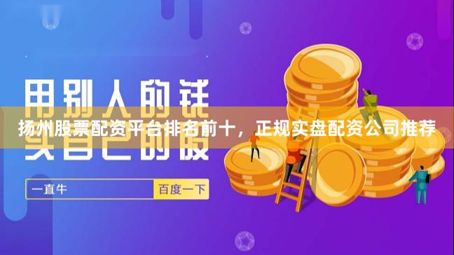 扬州股票配资平台排名前十，正规实盘配资公司推荐