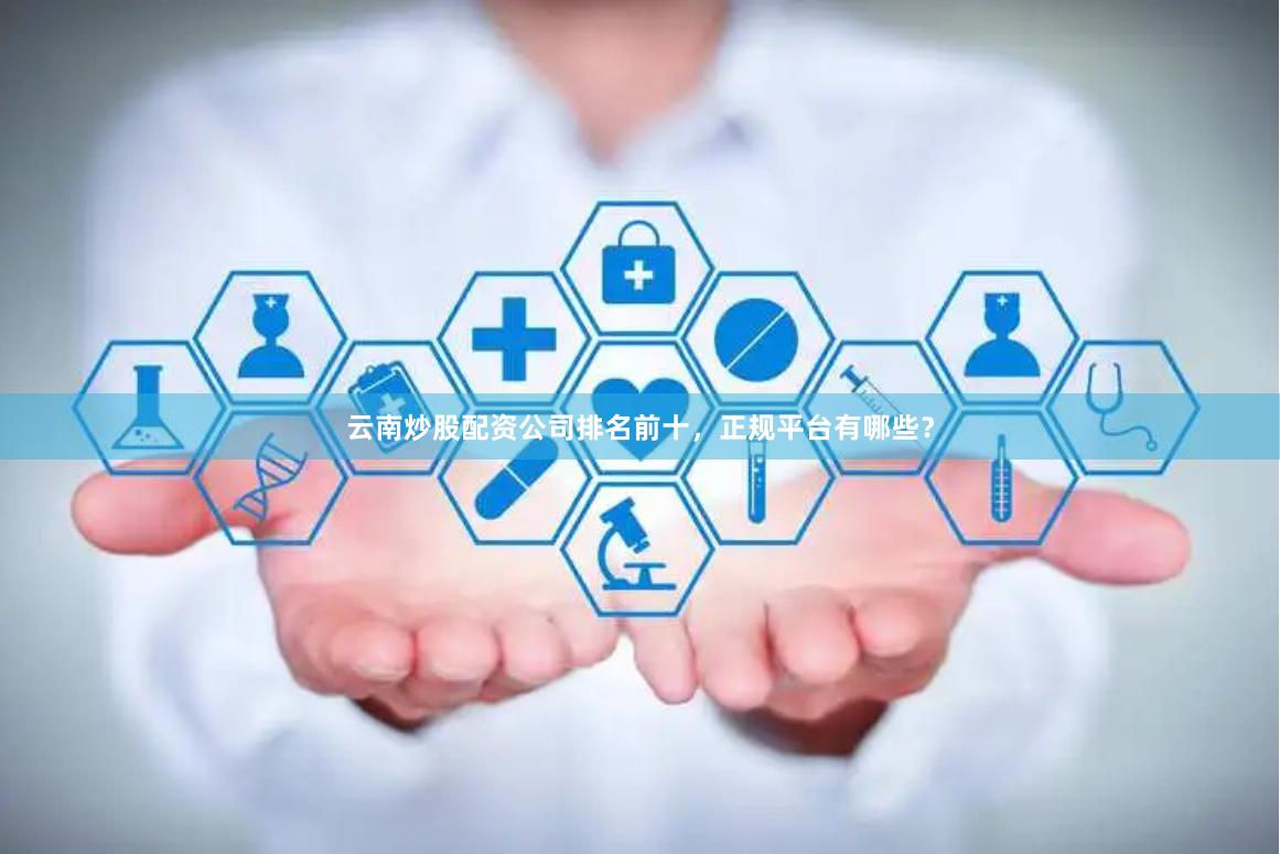 云南炒股配资公司排名前十，正规平台有哪些？