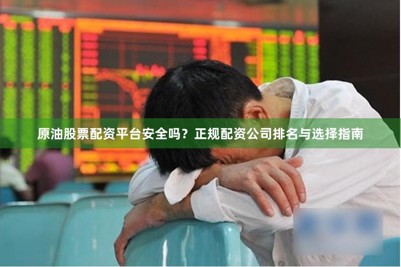 原油股票配资平台安全吗？正规配资公司排名与选择指南
