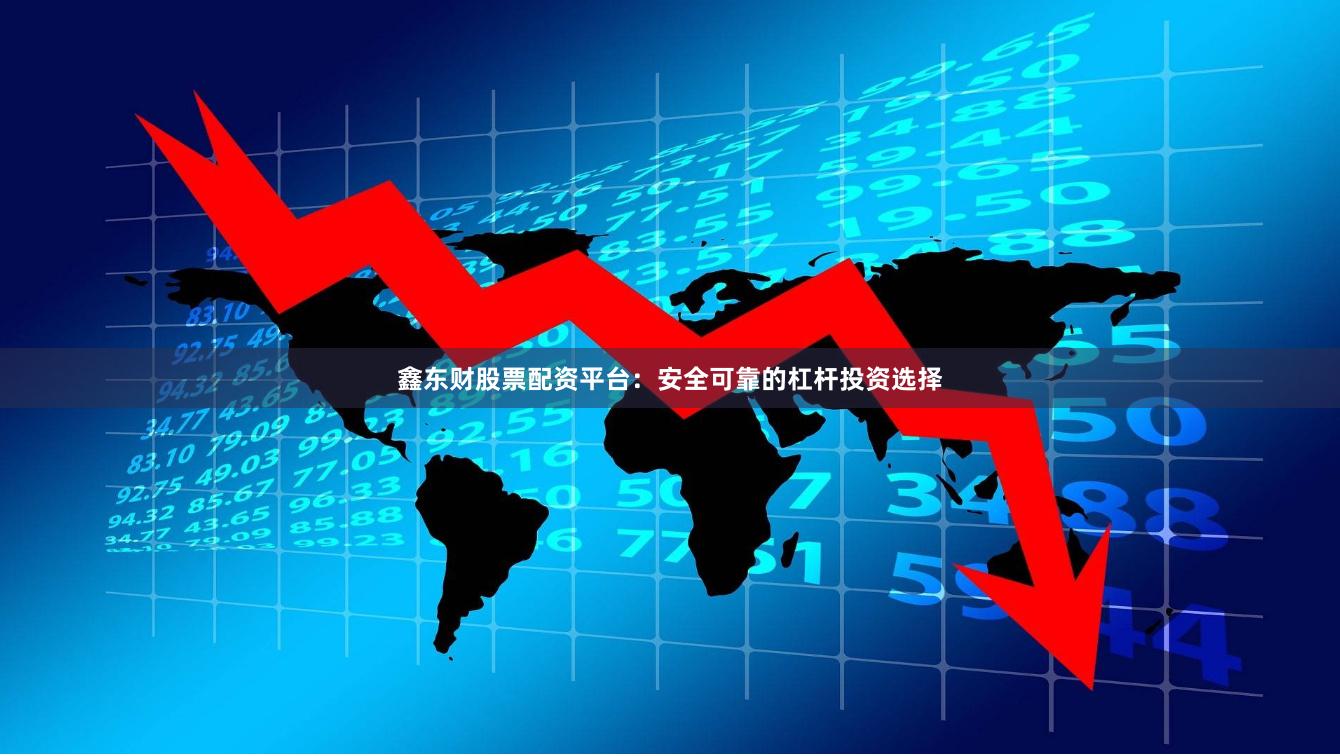 鑫东财股票配资平台：安全可靠的杠杆投资选择