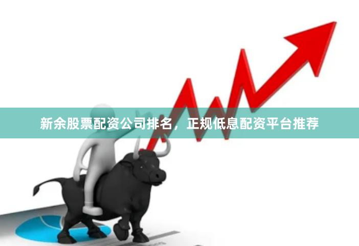 新余股票配资公司排名，正规低息配资平台推荐