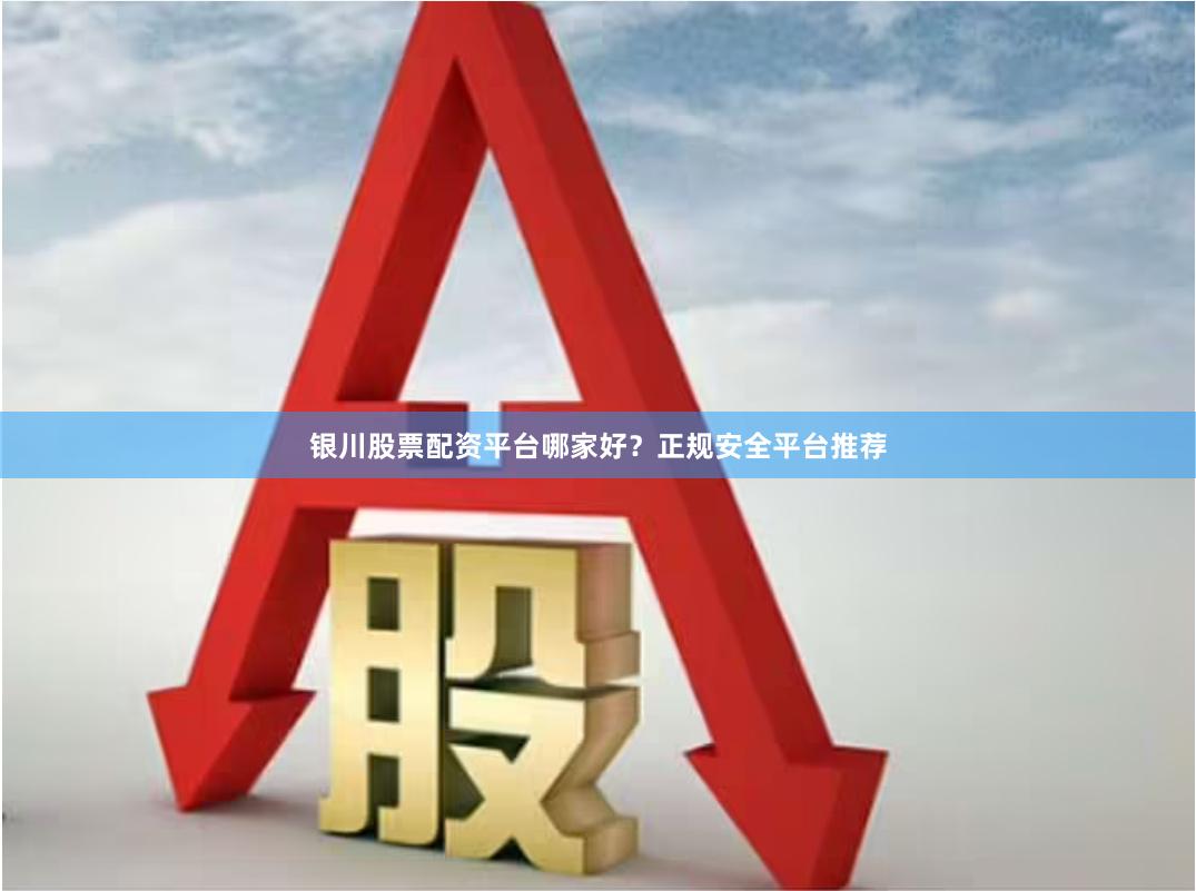 银川股票配资平台哪家好？正规安全平台推荐