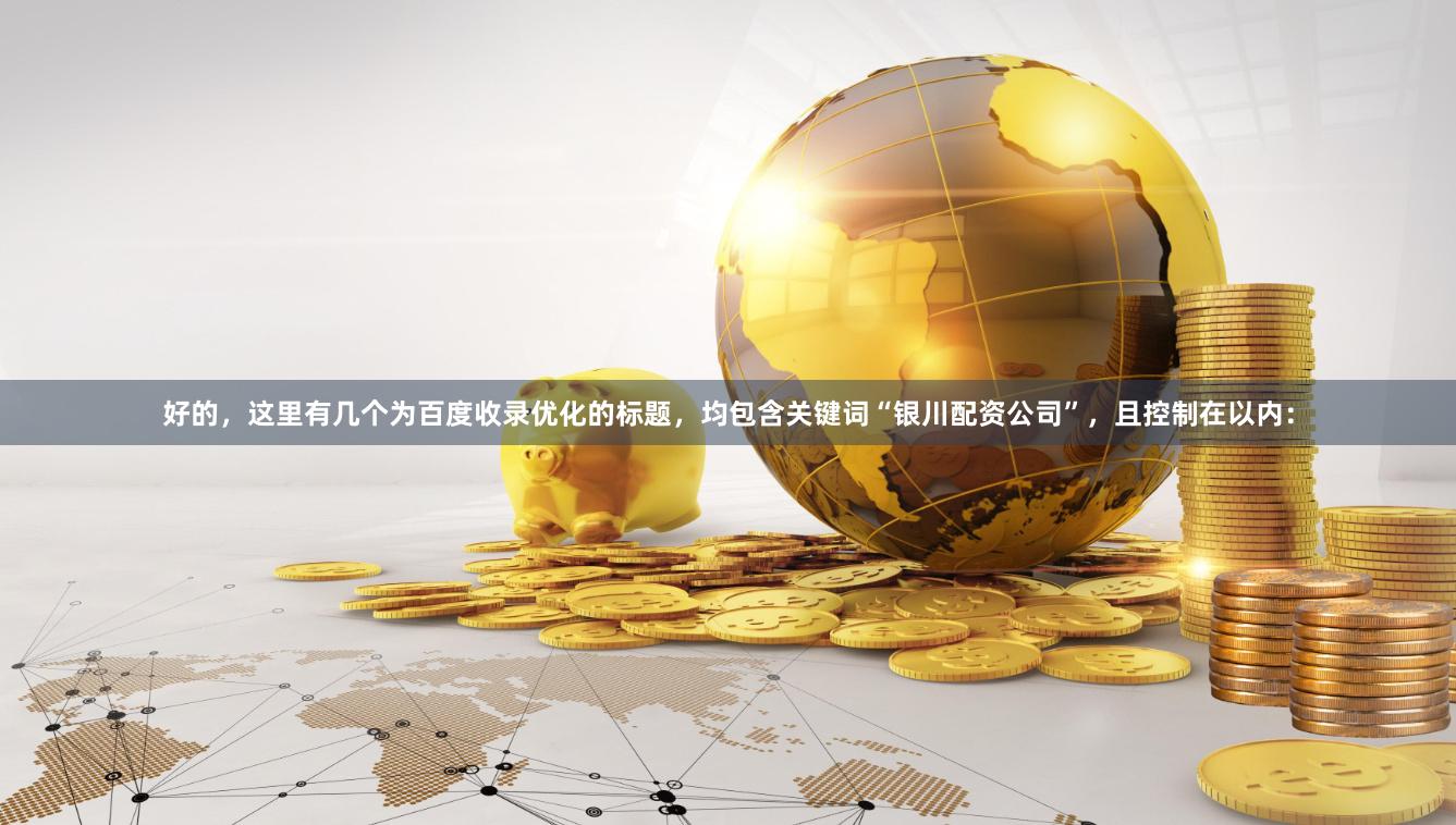 好的，这里有几个为百度收录优化的标题，均包含关键词“银川配资公司”，且控制在以内：