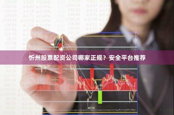 忻州股票配资公司哪家正规？安全平台推荐