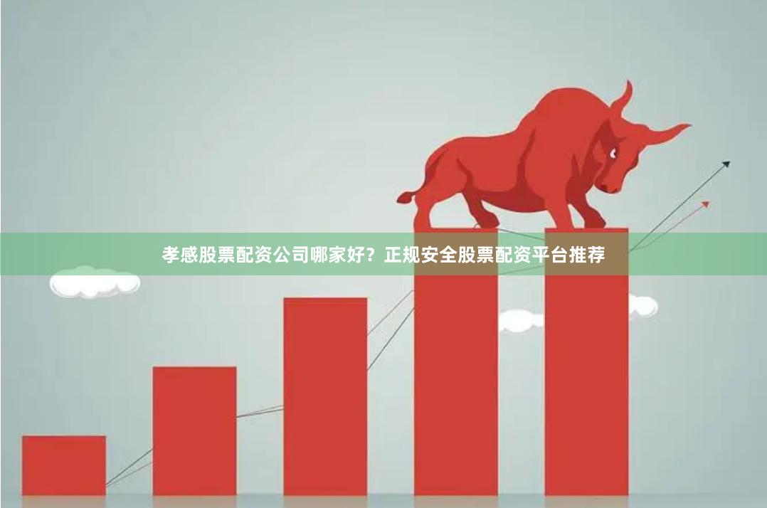 孝感股票配资公司哪家好？正规安全股票配资平台推荐