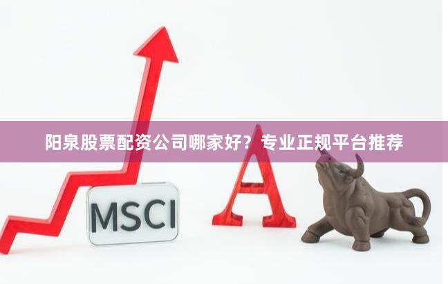 阳泉股票配资公司哪家好？专业正规平台推荐