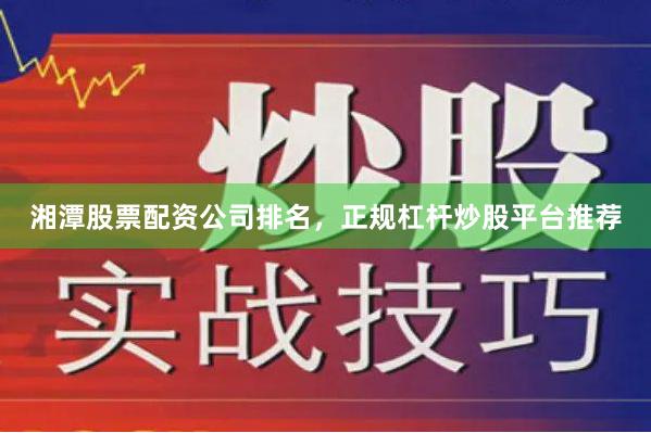 湘潭股票配资公司排名，正规杠杆炒股平台推荐