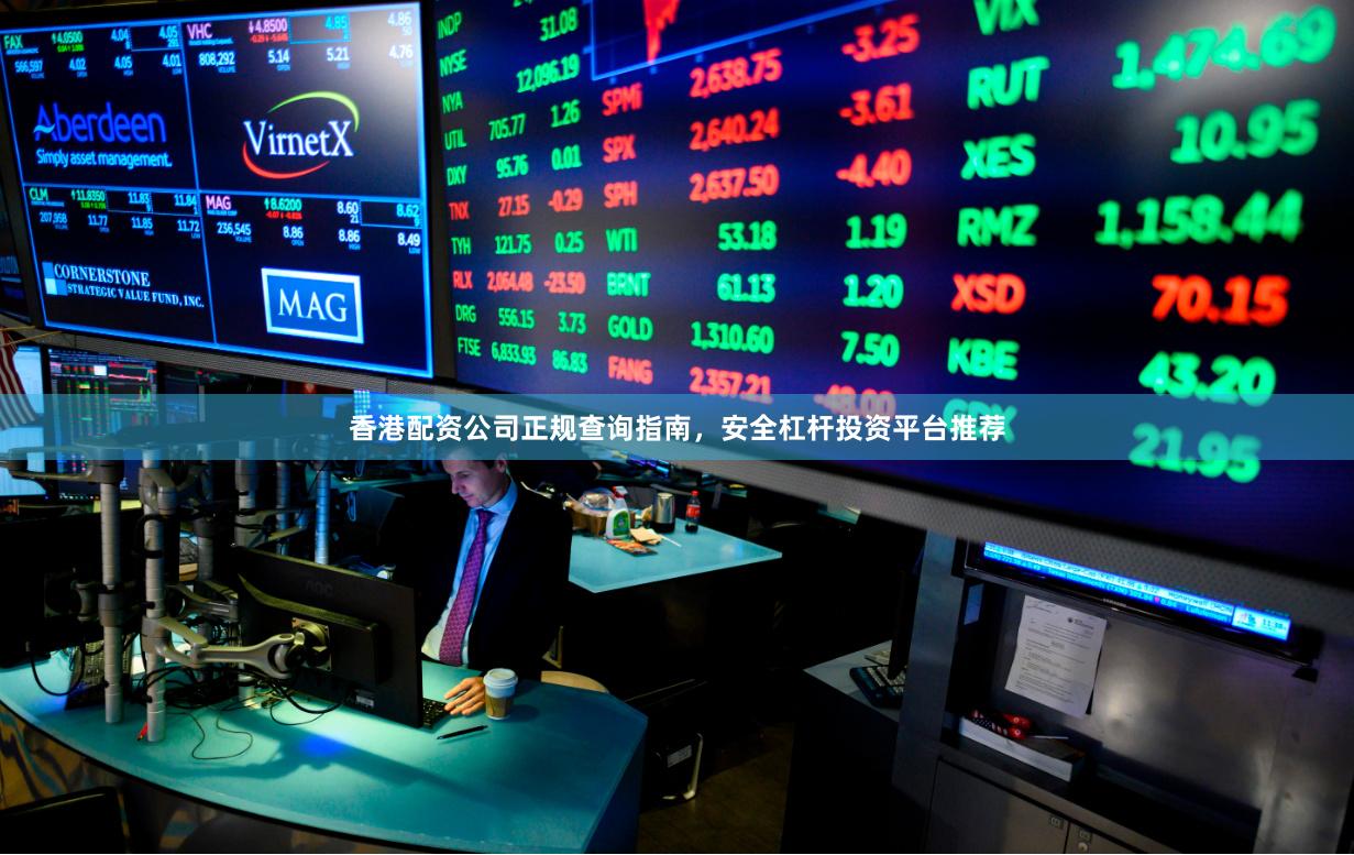 香港配资公司正规查询指南,安全杠杆投资平台推荐