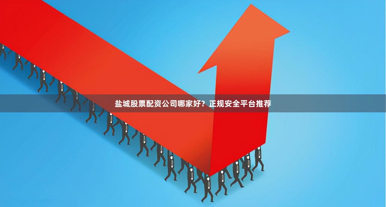 盐城股票配资公司哪家好?正规安全平台推荐