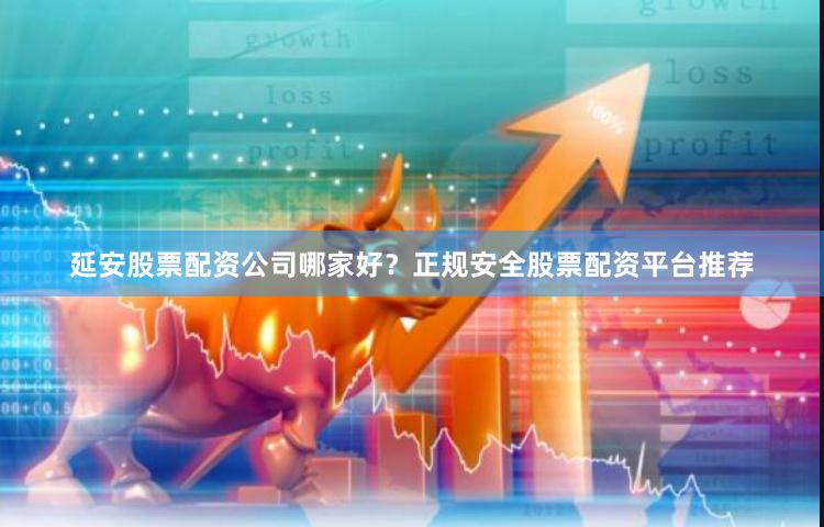 延安股票配资公司哪家好？正规安全股票配资平台推荐