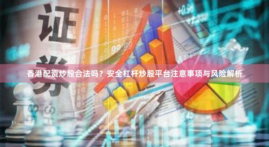 香港配资炒股合法吗？安全杠杆炒股平台注意事项与风险解析