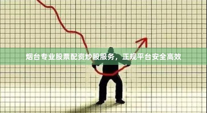 烟台专业股票配资炒股服务，正规平台安全高效