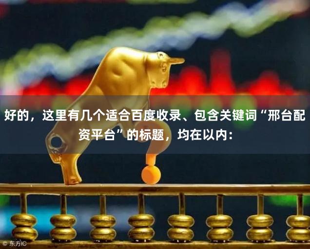 好的,这里有几个适合百度收录、包含关键词“邢台配资平台”的标题,均在以内: