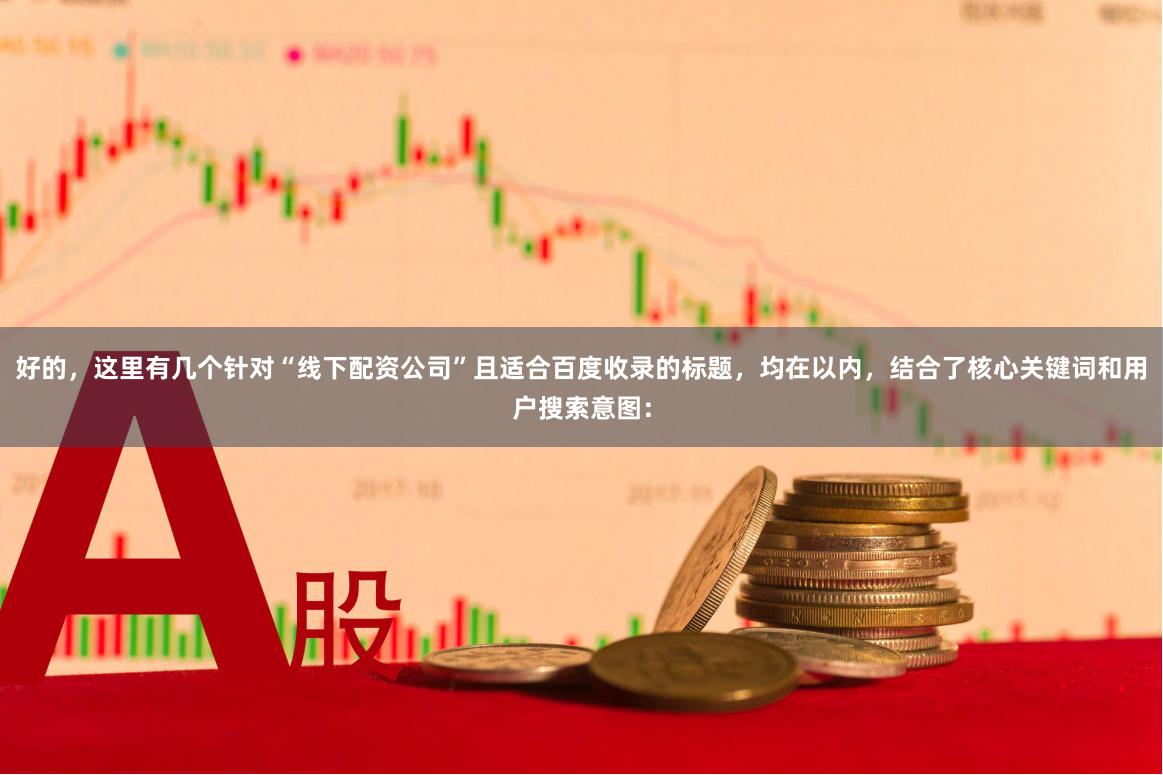 好的,这里有几个针对“线下配资公司”且适合百度收录的标题,均在以内,结合了核心关键词和用户搜索意图: