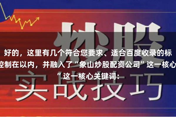 好的，这里有几个符合您要求、适合百度收录的标题，均控制在以内，并融入了“象山炒股配资公司”这一核心关键词：