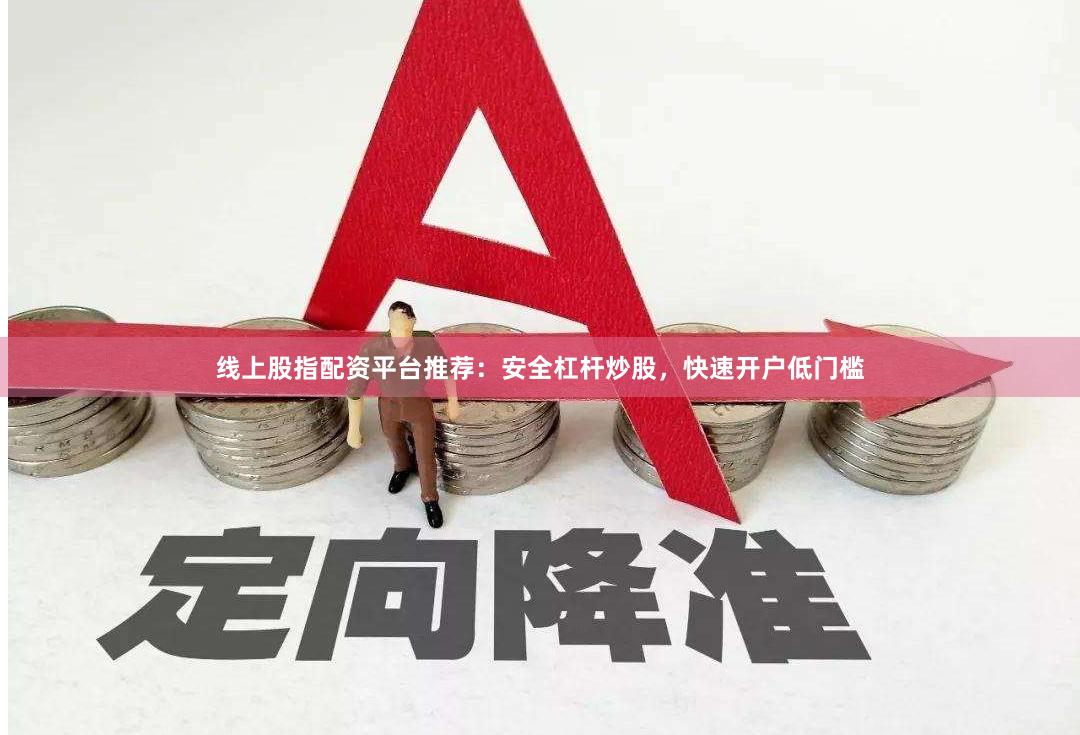 线上股指配资平台推荐：安全杠杆炒股，快速开户低门槛