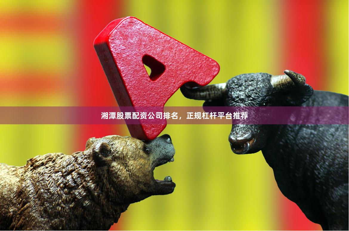湘潭股票配资公司排名，正规杠杆平台推荐