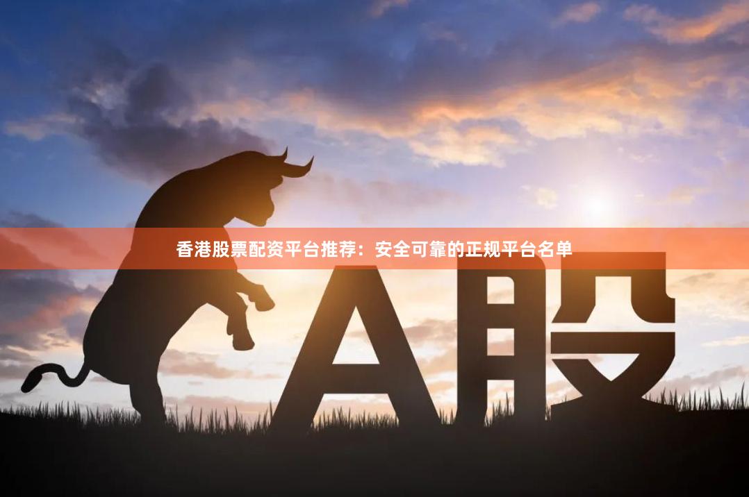 香港股票配资平台推荐：安全可靠的正规平台名单