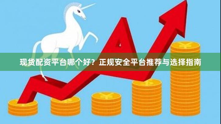 现货配资平台哪个好？正规安全平台推荐与选择指南