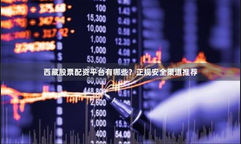 西藏股票配资平台有哪些？正规安全渠道推荐