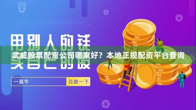 武威股票配资公司哪家好？本地正规配资平台查询