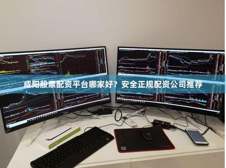 咸阳股票配资平台哪家好？安全正规配资公司推荐