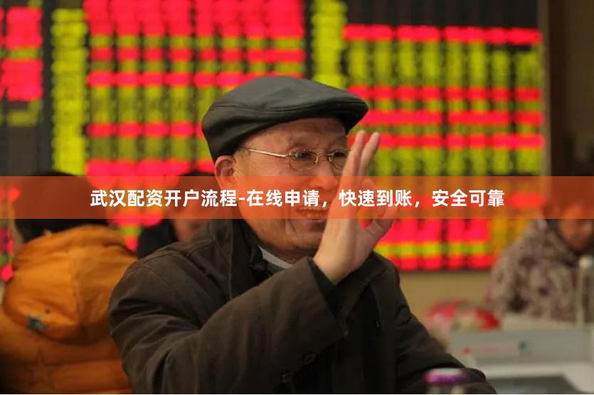 武汉配资开户流程-在线申请，快速到账，安全可靠