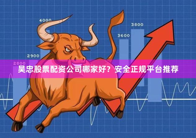 吴忠股票配资公司哪家好？安全正规平台推荐
