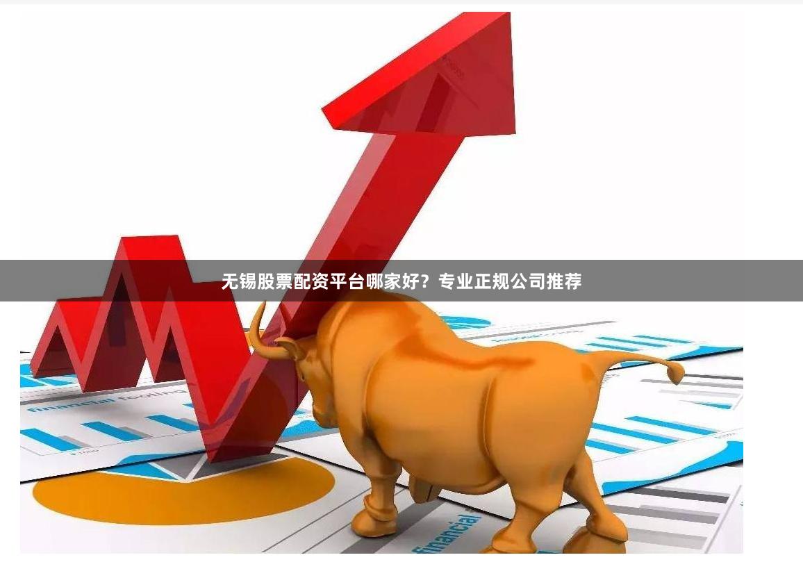 无锡股票配资平台哪家好？专业正规公司推荐