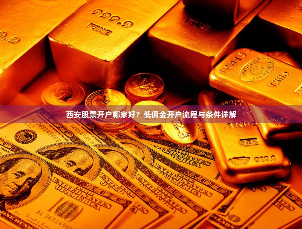 西安股票开户哪家好？低佣金开户流程与条件详解