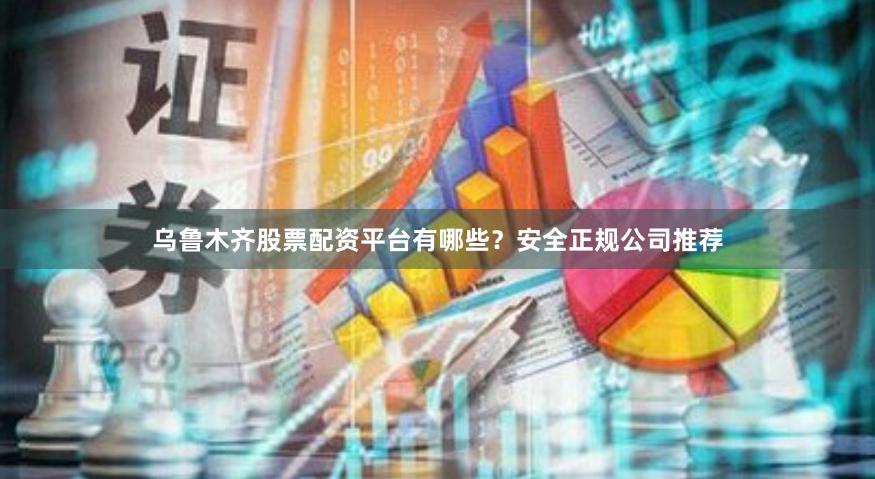 乌鲁木齐股票配资平台有哪些？安全正规公司推荐
