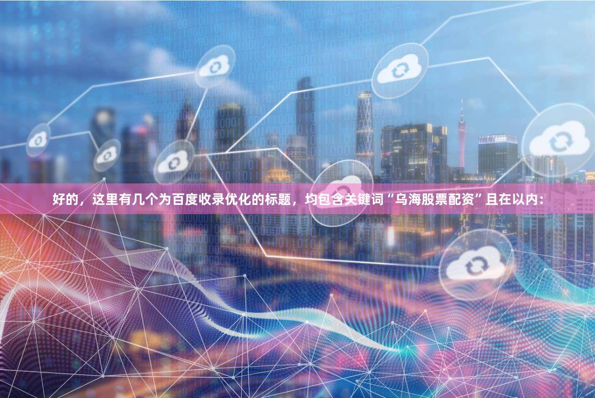 好的，这里有几个为百度收录优化的标题，均包含关键词“乌海股票配资”且在以内：