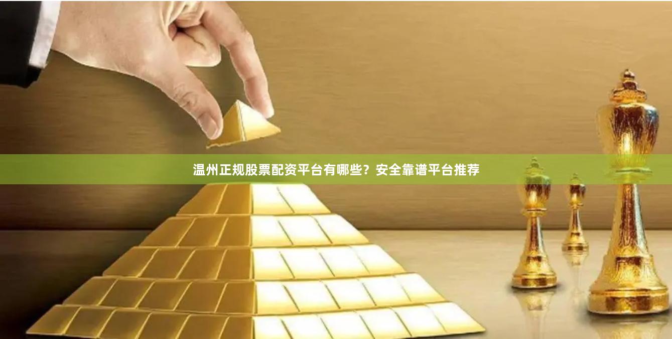 温州正规股票配资平台有哪些？安全靠谱平台推荐