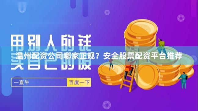 温州配资公司哪家正规？安全股票配资平台推荐
