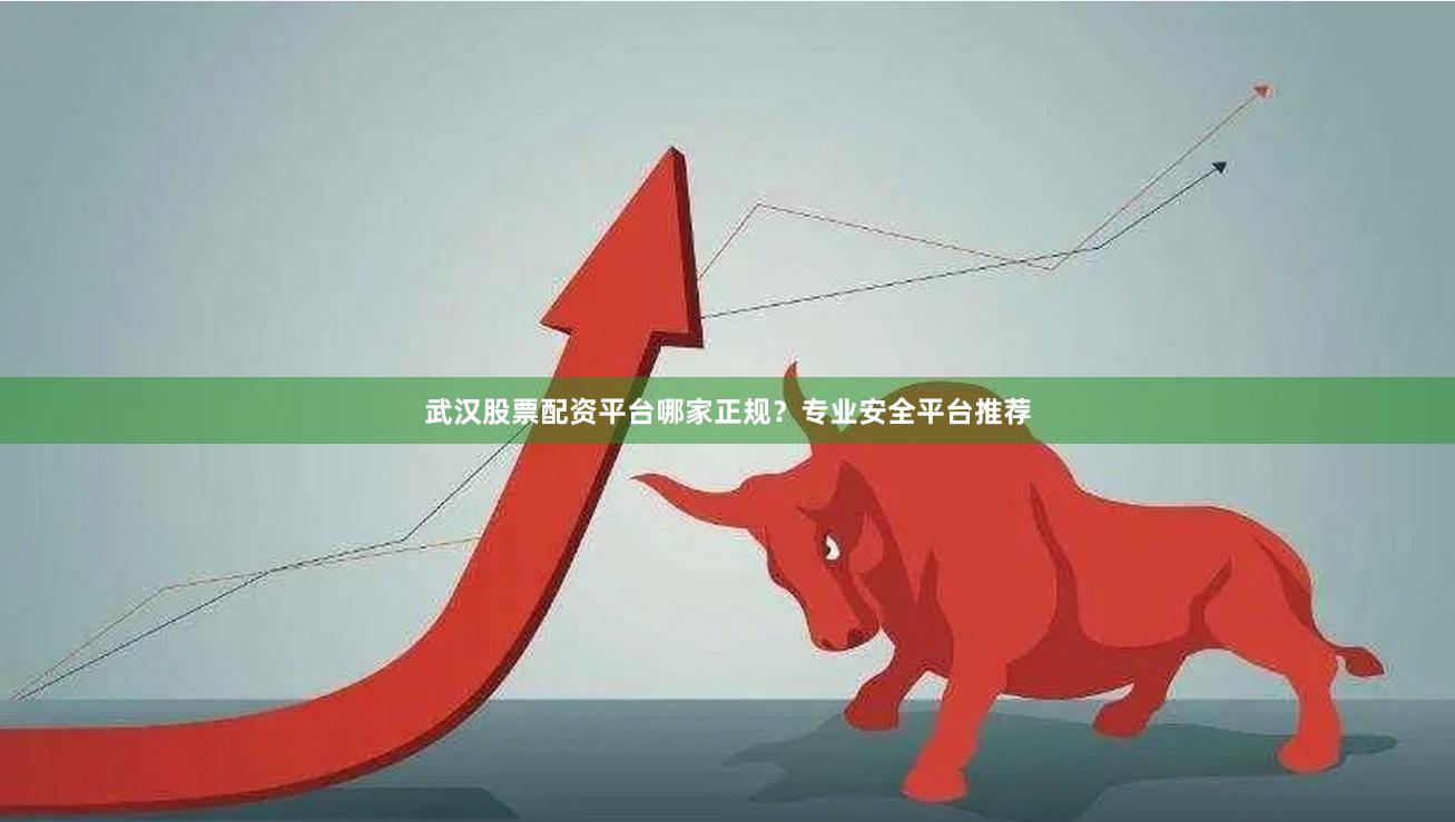 武汉股票配资平台哪家正规？专业安全平台推荐