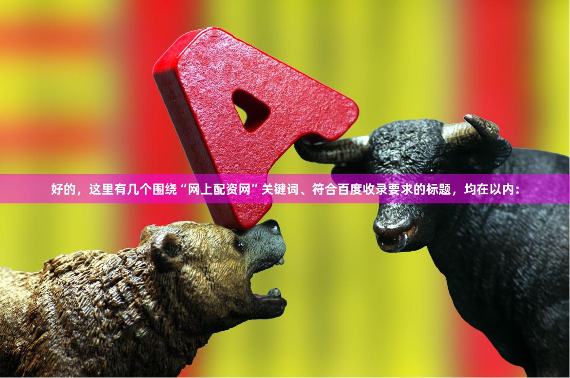 好的，这里有几个围绕“网上配资网”关键词、符合百度收录要求的标题，均在以内：