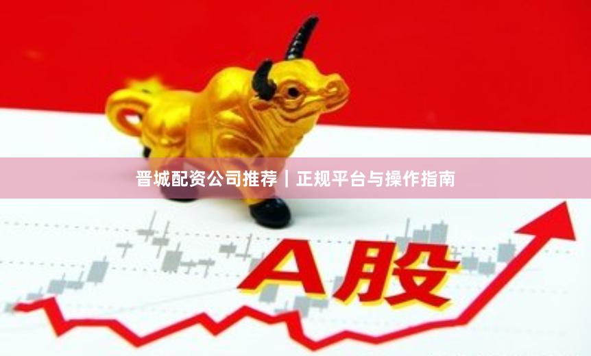 晋城配资公司推荐｜正规平台与操作指南