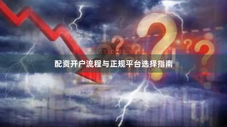 配资开户流程与正规平台选择指南
