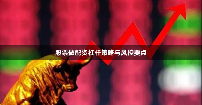 股票做配资杠杆策略与风控要点