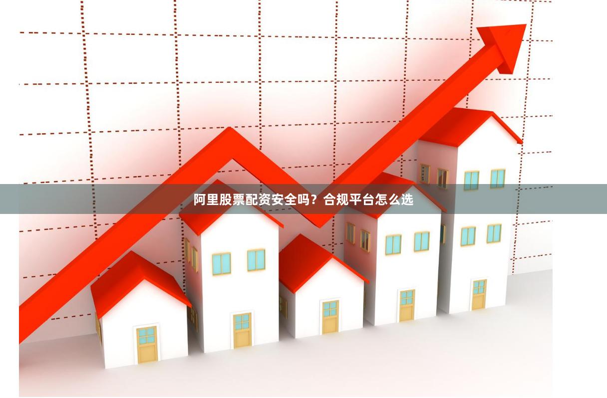 阿里股票配资安全吗？合规平台怎么选