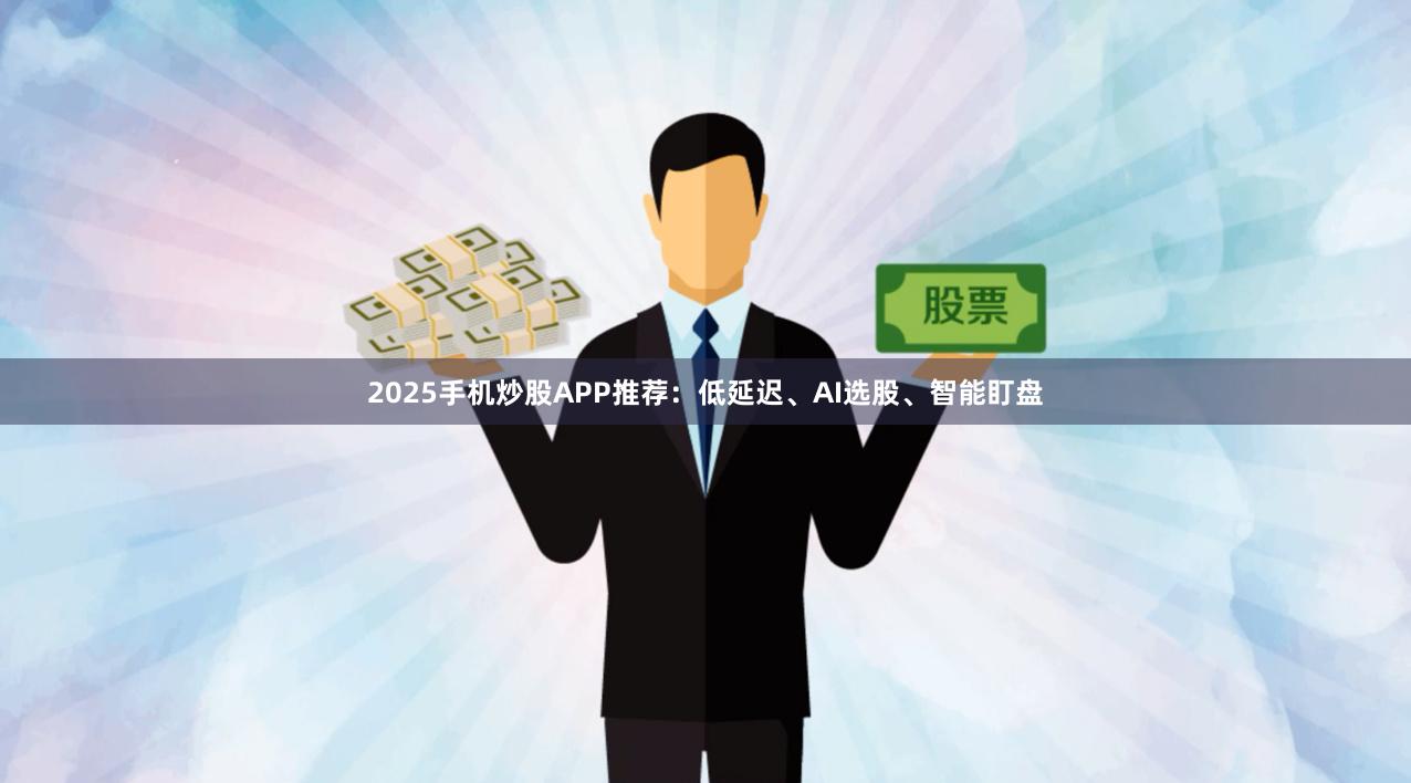 2025手机炒股APP推荐：低延迟、AI选股、智能盯盘