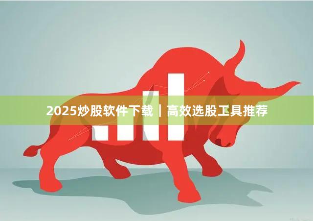 2025炒股软件下载｜高效选股工具推荐