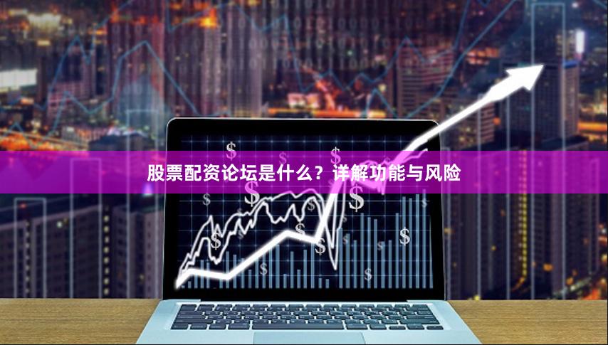 股票配资论坛是什么？详解功能与风险