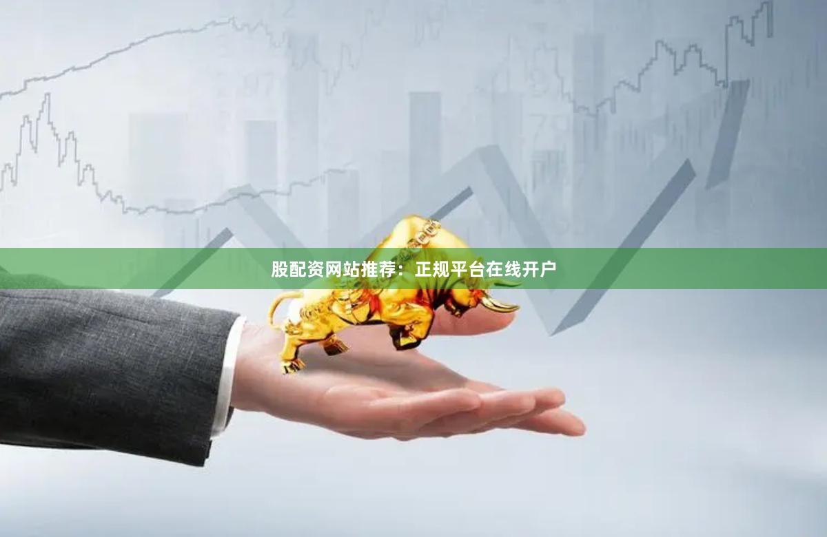 股配资网站推荐：正规平台在线开户