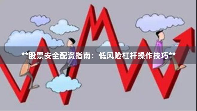 **股票安全配资指南：低风险杠杆操作技巧**