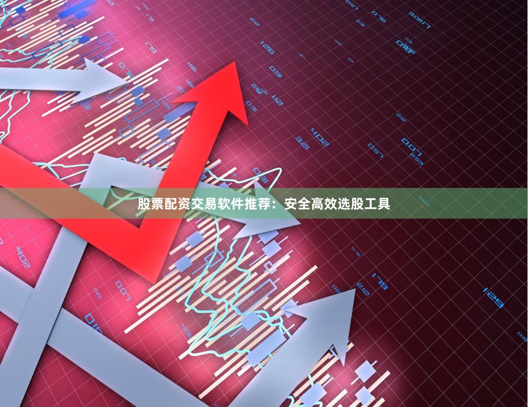 股票配资交易软件推荐：安全高效选股工具